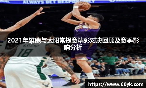 2021年雄鹿与太阳常规赛精彩对决回顾及赛季影响分析
