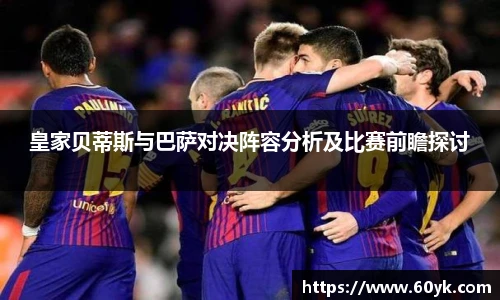 皇家贝蒂斯与巴萨对决阵容分析及比赛前瞻探讨